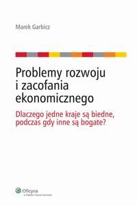 Marek Garbicz Problemy rozwoju i zacofania ekonomicznego. Dlaczego jedne kraje są biedne, podczas gdy inne są bogate?