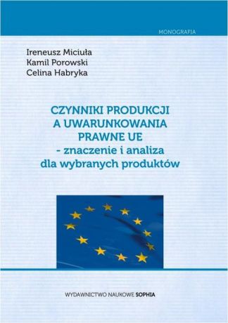 Ireneusz Miciuła Czynniki produkcji a uwarunkowania prawne UE - znaczenie i analiza dla wybranych produktów