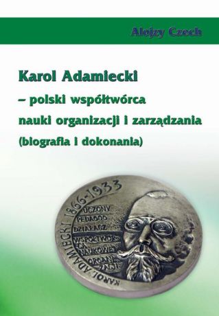 Alojzy Czech Karol Adamiecki – polski współtwórca nauki organizacji i zarządzania (biografia i dokonania)