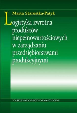 Marta Starostka-Patyk Logistyka zwrotna produktów niepełnowartościowych w zarządzaniu przedsiębiorstwami produkcyjnymi