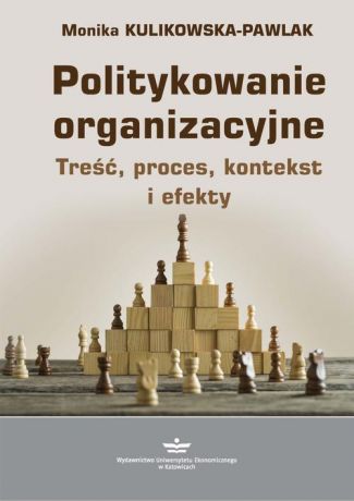 Monika Kulikowska-Pawlak Politykowanie organizacyjne. Treść, proces, kontekst i efekty