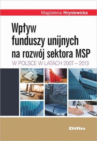 Magalena Hryniewicka Wpływ funduszy unijnych na rozwój sektora MSP w Polsce w latach 2007-2013