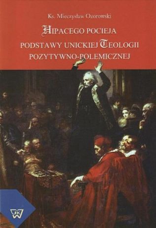 Mieczysław Ozorowski Hipacego Pocieja podstawy unickiej teologii pozytywno-polemicznej