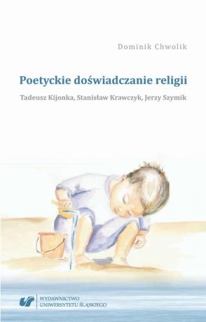 Dominik Chwolik Poetyckie doświadczanie religii. Tadeusz Kijonka, Stanisław Krawczyk, Jerzy Szymik