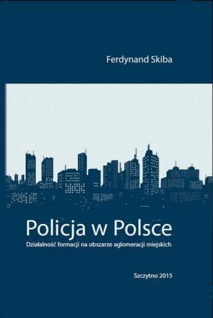 Ferdynand Skiba Policja w Polsce. Działalność formacji na obszarze aglomeracji miejskich