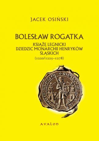 Jacek Osiński Bolesław Rogatka książę legnicki dziedzic monarchii Henryków Śląskich