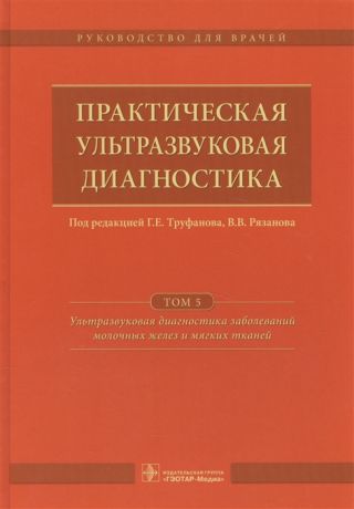 Труфанов Г., Рязанов В., ред. Практическая ультразвуковая диагностика Руководство для врачей в пяти томах Том 5 Ультразвуковая диагностика заболеваний молочных желез и мягких тканей