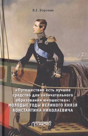 Воронин В. Путешествие есть лучшее средство для окончательного образования юношества Молодые годы великого князя Константина Николаевича Монография