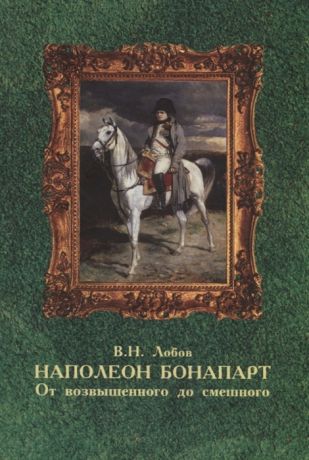 Лобов В. Наполеон Бонапарт От возвышенного до смешного Эпизоды биографии