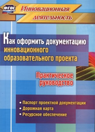 Фастова Е., Иванова О. Как оформить документацию инновационного образовательного проекта Практическое руководство Паспорт проектной документации содержание проекта и дорожная карта его реализации планирование ресурсного обеспечения