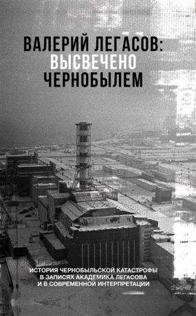 Соловьев С., Кудряков Н., Субботин Д. Валерий Легасов Высвечено Чернобылем