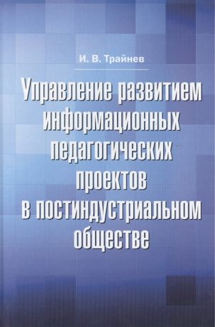 Трайнев И. Управление развитием информационных педагогических проектов в постиндустриальном обществе