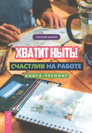Бадмаев А. Хватит ныть Счастлив на работе Книга-тренинг