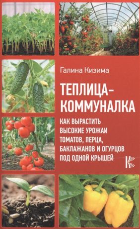 Кизима Г. Теплица-коммуналка Как вырастить высокие урожаи томатов перца баклажанов и огурцов под одной крышей