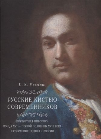 Моисеева С. Русские кистью современников Портретная живопись конца XVI первой половины XVIII века в собраниях Европы и России