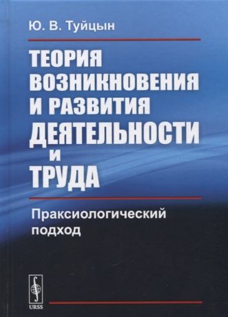 Туйцын Ю. Теория возникновения и развития деятельности и труда Праксиологический подход