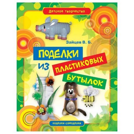 Зайцев В.Б. "Детское творчество. Поделки из пластиковых бутылок"