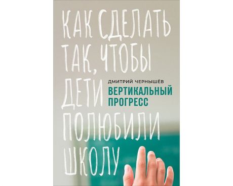 Книги для родителей Альпина Паблишер Д. Чернышев Вертикальный прогресс: Как сделать так чтобы дети полюбили школу