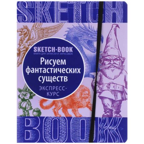Экспресс-курс / SketchBook / Рисуем фантастических существ / книга для записей и зарисовок 144 стр / блокнот 140 г/м2 / скетчбук для рисования