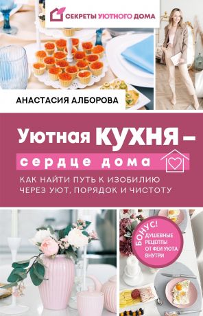 Алборова Анастасия Уютная кухня — сердце дома. Как найти путь к изобилию через уют, порядок и чистоту