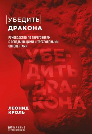 Кроль Леонид Маркович Убедить дракона. Руководство по переговорам с огнедышащими и трехголовыми оппонентами