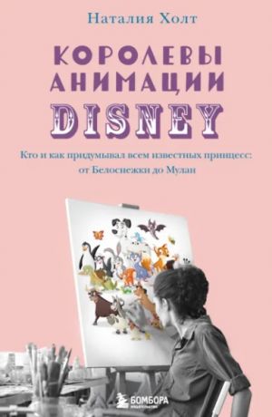 Холт Наталия Королевы анимации Disney. Кто и как придумывал всем известных принцесс: от Белоснежки до Мулан