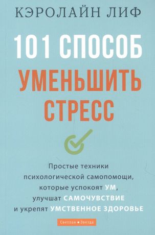 Лиф Кэролайн 101 способ уменьшить стресс. Простые техники психологической самопомощи, которые успокоят ум, улучшат самочувствие и укрепят умственное здоровье