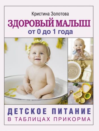 Золотова Кристина Игоревна Здоровый малыш от 0 до 1 года. Детское питание в таблицах прикорма