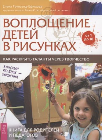 Таунсенд-Ефимова Елена Воплощение детей в рисунках. Как раскрыть таланты через творчество. От 1 до 18