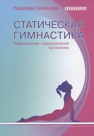 Семенова Надежда Алексеевна Статическая гимнастика. Комплексное оздоровление организма