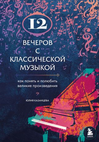 Казанцева Юлия Александровна 12 вечеров с классической музыкой: как понять и полюбить великие произведения