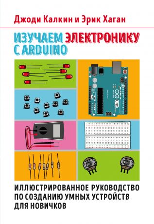 Райтман Михаил Анатольевич, Калкин Джоди, Хаган Эрик Изучаем электронику с Arduino. Иллюстрированное руководство по созданию умных устройств для новичков