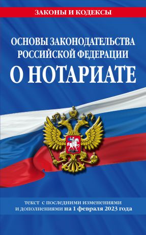 Основы законодательства Российской Федерации о нотариате. Текст с последними изменениями и дополнениями на 1 февраля 2023 года