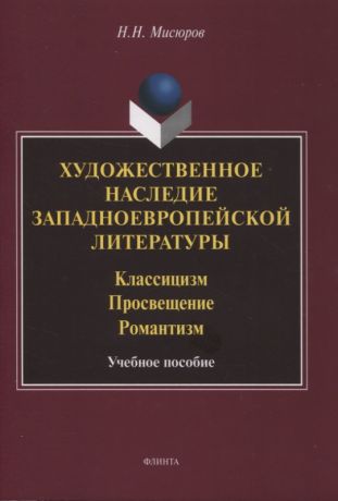 Мисюров Николай Николаевич Художественное наследие западноевропейской литературы. Классицизм. Просвещение. Романтизм : учебное пособие