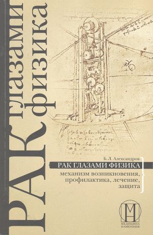 Александров Борис Леонтьевич Рак глазами физика: механизм возникновения, профилактика, лечение, защита.