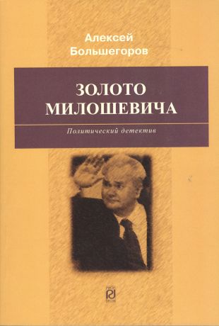 Большегоров Алексей Г. Золото Милошевича: Политический детектив