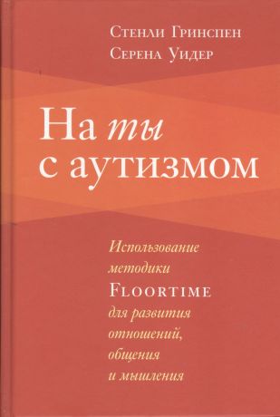 Гринспен Стэнли, Уидер Серена, Ильин-Томич А.А. На ты с аутизмом: Использование методики Floortime для развития отношений, общения и мышления. 6-е издание