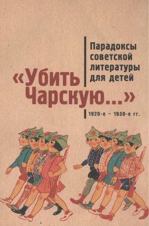 Убить Чарскую...: парадоксы советской литературы для детей (1920-е – 1930-е гг.): сборник статей