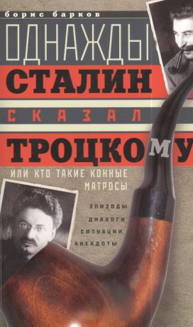 Барков Борис Михайлович Однажды Сталин сказал Троцкому, или Кто такие конные матросы. Ситуации, эпизоды, диалоги, анекдоты
