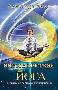 Белов Александр Иванович Энергетическая йога. 3-е изд. Уникальная система самоисцеления