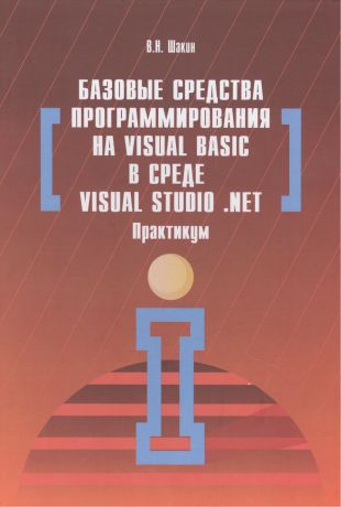 Шакин Виктор Николаевич Базовые средства программирования на Visual Basic в среде VisualStudio Net. Практикум