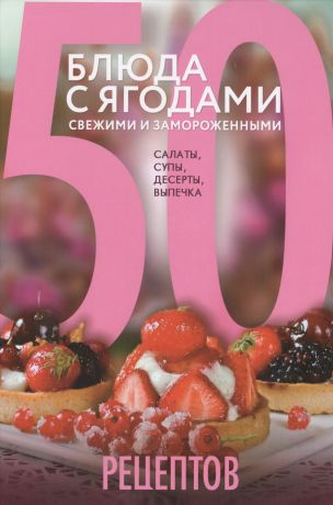 Левашева Е. 50 рецептов. Блюда с ягодами, свежими и замороженными. Салаты, супы, десерты, выпечка