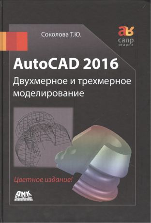 Соколова Татьяна Юрьевна AutoCAD 2016 Двухмерное и трехмерное моделирование (цветное издание)