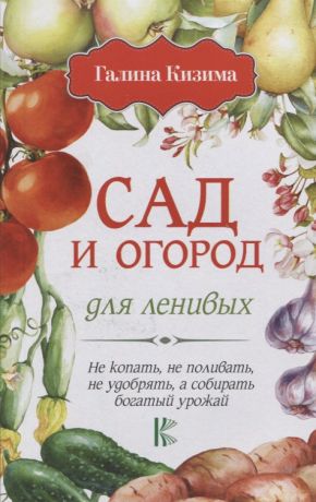 Кизима Галина Александровна Сад и огород для ленивых. Не копать, не поливать, не удобрять, а собирать богатый урожай!