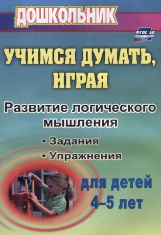 Никифорова Ольга Константиновна Учимся думать, играя. Задания и упражнения по развитию логического мышления для детей 4-5 лет. ФГОС ДО. 3-е издание, исправленное