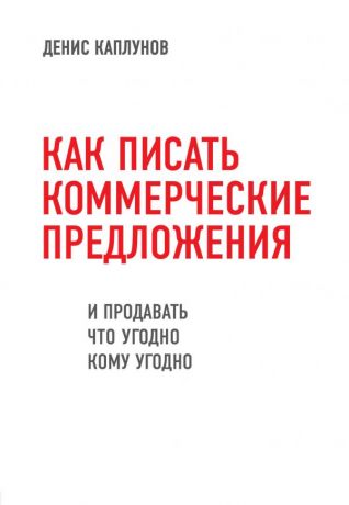 Каплунов Денис Александрович Как писать коммерческие предложения и продавать что угодно кому угодно