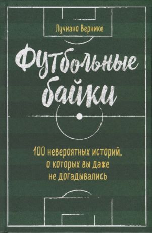 Вернике Лучиано, Садылко Дмитрий Владимирович, Обатуров Егор Олегович Футбольные байки: 100 невероятных историй, о которых вы даже не догадывались