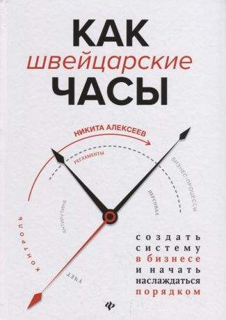 Алексеев Никита Владимирович Как швейцарские часы. Создать систему в бизнесе и начать наслаждаться порядком