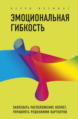 Флеминг Керри Эмоциональная гибкость. Завоевать расположение коллег, управлять решениями партнеров