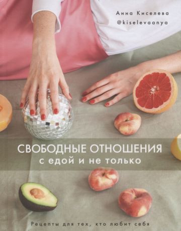 Киселева Анна Аркадьевна Свободные отношения с едой и не только. Рецепты для тех, кто любит себя